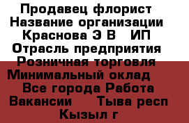 Продавец-флорист › Название организации ­ Краснова Э.В., ИП › Отрасль предприятия ­ Розничная торговля › Минимальный оклад ­ 1 - Все города Работа » Вакансии   . Тыва респ.,Кызыл г.